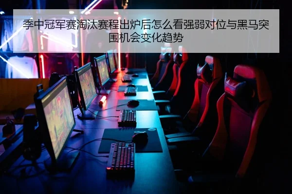 季中冠军赛淘汰赛程出炉后怎么看强弱对位与黑马突围机会变化趋势