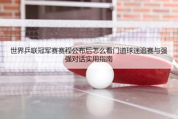 世界乒联冠军赛赛程公布后怎么看门道球迷追赛与强强对话实用指南